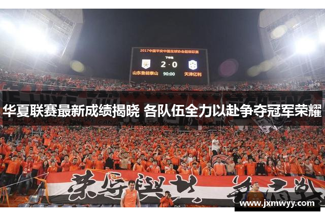 华夏联赛最新成绩揭晓 各队伍全力以赴争夺冠军荣耀