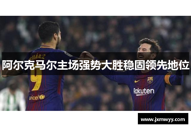 阿尔克马尔主场强势大胜稳固领先地位
