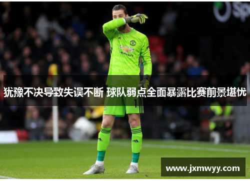 犹豫不决导致失误不断 球队弱点全面暴露比赛前景堪忧